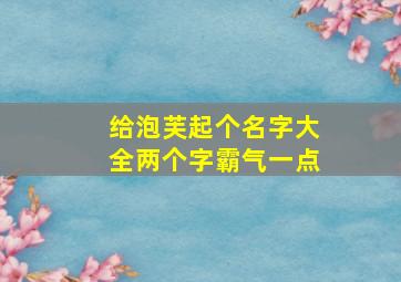 给泡芙起个名字大全两个字霸气一点