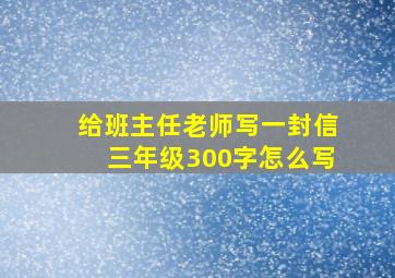 给班主任老师写一封信三年级300字怎么写