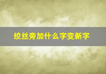 绞丝旁加什么字变新字