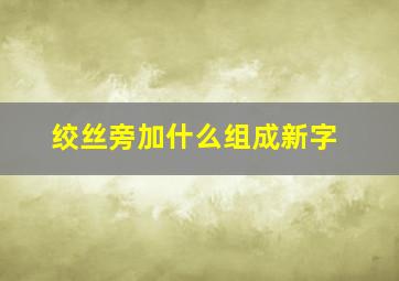 绞丝旁加什么组成新字