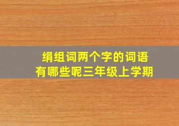 绢组词两个字的词语有哪些呢三年级上学期