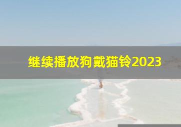 继续播放狗戴猫铃2023