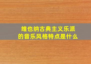 维也纳古典主义乐派的音乐风格特点是什么