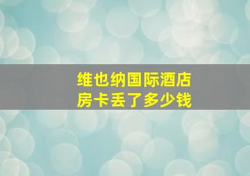 维也纳国际酒店房卡丢了多少钱