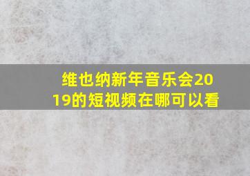 维也纳新年音乐会2019的短视频在哪可以看