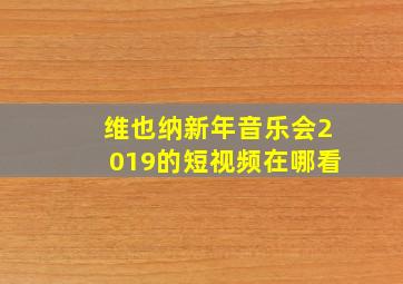 维也纳新年音乐会2019的短视频在哪看