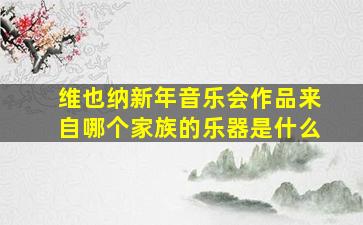 维也纳新年音乐会作品来自哪个家族的乐器是什么