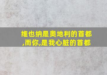 维也纳是奥地利的首都,而你,是我心脏的首都