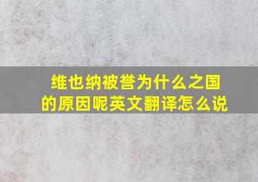 维也纳被誉为什么之国的原因呢英文翻译怎么说