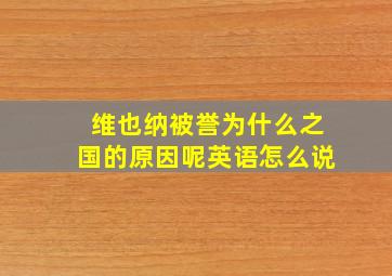 维也纳被誉为什么之国的原因呢英语怎么说