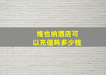 维也纳酒店可以充值吗多少钱