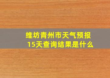 维坊青州市天气预报15天查询结果是什么