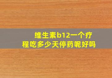 维生素b12一个疗程吃多少天停药呢好吗