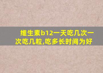 维生素b12一天吃几次一次吃几粒,吃多长时间为好