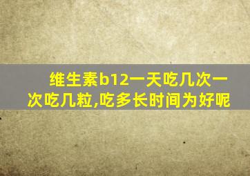 维生素b12一天吃几次一次吃几粒,吃多长时间为好呢