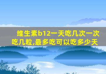 维生素b12一天吃几次一次吃几粒,最多吃可以吃多少天