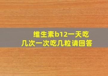 维生素b12一天吃几次一次吃几粒请回答