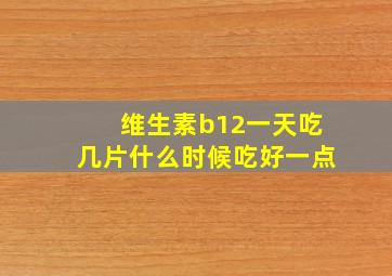 维生素b12一天吃几片什么时候吃好一点