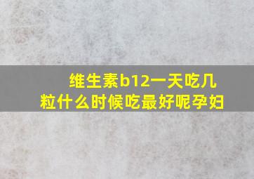 维生素b12一天吃几粒什么时候吃最好呢孕妇