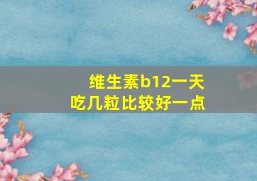 维生素b12一天吃几粒比较好一点