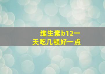 维生素b12一天吃几顿好一点