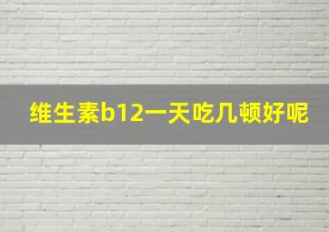 维生素b12一天吃几顿好呢