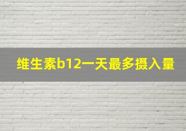 维生素b12一天最多摄入量