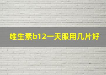 维生素b12一天服用几片好