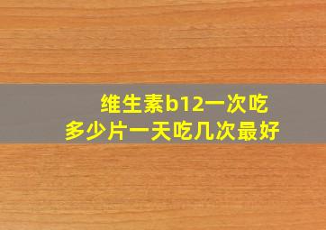 维生素b12一次吃多少片一天吃几次最好