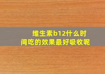 维生素b12什么时间吃的效果最好吸收呢