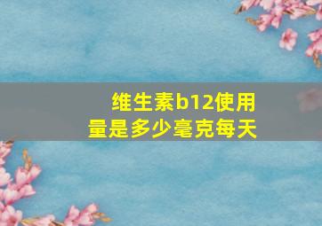 维生素b12使用量是多少毫克每天