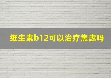 维生素b12可以治疗焦虑吗