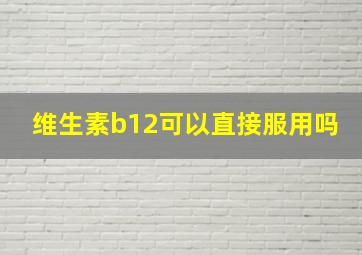 维生素b12可以直接服用吗