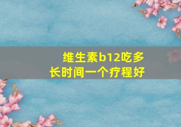 维生素b12吃多长时间一个疗程好