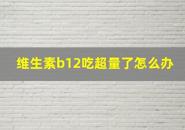 维生素b12吃超量了怎么办