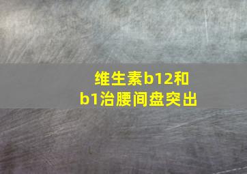 维生素b12和b1治腰间盘突出