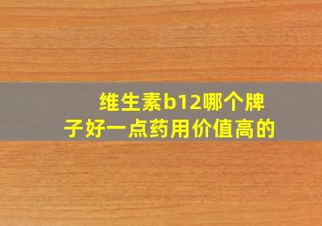 维生素b12哪个牌子好一点药用价值高的