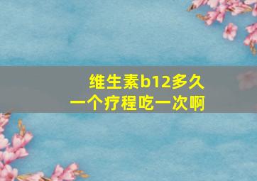 维生素b12多久一个疗程吃一次啊