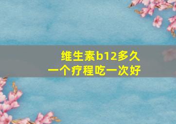 维生素b12多久一个疗程吃一次好