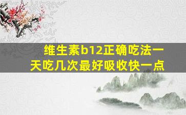 维生素b12正确吃法一天吃几次最好吸收快一点