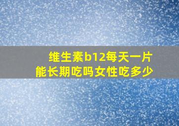 维生素b12每天一片能长期吃吗女性吃多少