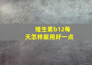 维生素b12每天怎样服用好一点