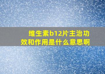 维生素b12片主治功效和作用是什么意思啊