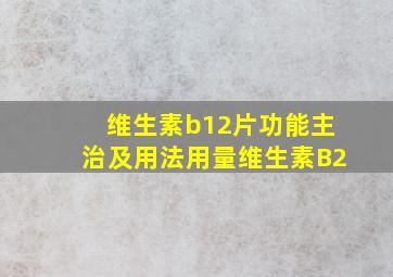 维生素b12片功能主治及用法用量维生素B2