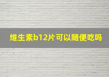 维生素b12片可以随便吃吗