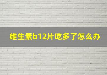 维生素b12片吃多了怎么办