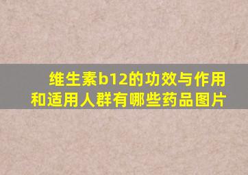 维生素b12的功效与作用和适用人群有哪些药品图片