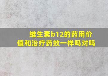 维生素b12的药用价值和治疗药效一样吗对吗