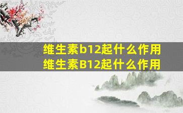 维生素b12起什么作用维生素B12起什么作用