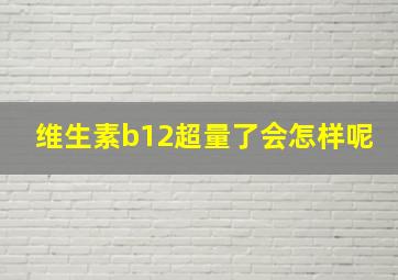 维生素b12超量了会怎样呢